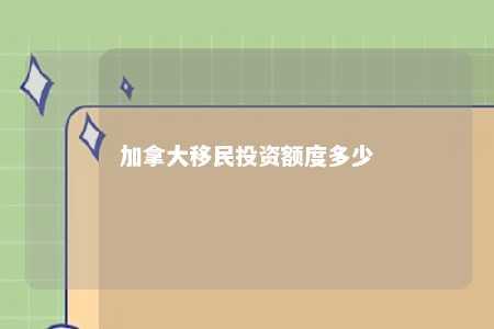 加拿大移民投资额度多少