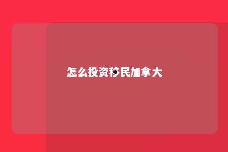 怎么投资移民加拿大