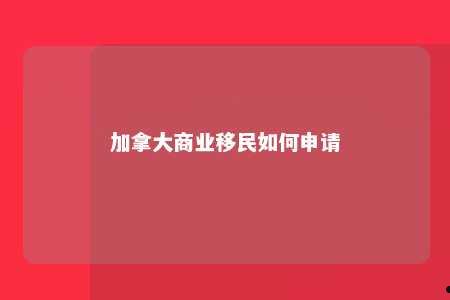 加拿大商业移民如何申请