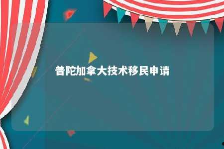 普陀加拿大技术移民申请