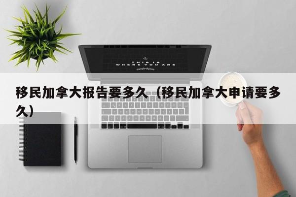 移民加拿大报告要多久（移民加拿大申请要多久）