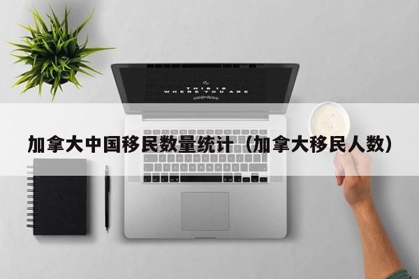 加拿大中国移民数量统计（加拿大移民人数）