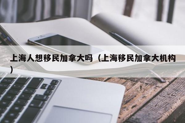 上海人想移民加拿大吗（上海移民加拿大机构）