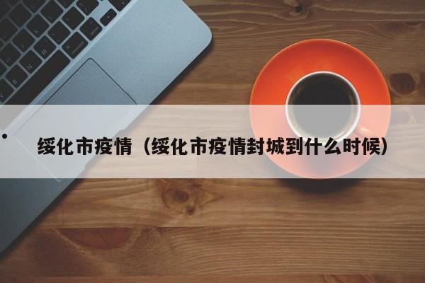 绥化市疫情（绥化市疫情封城到什么时候）
