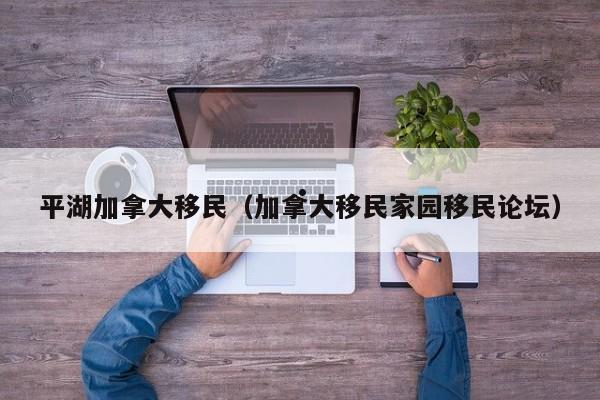 平湖加拿大移民（加拿大移民家园移民论坛）