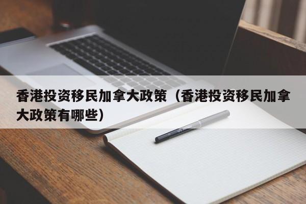 香港投资移民加拿大政策（香港投资移民加拿大政策有哪些）