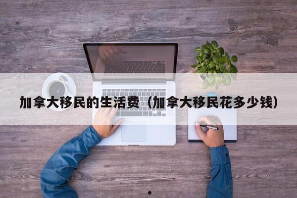 移民加拿大如何理财赚钱（移民加拿大投资）