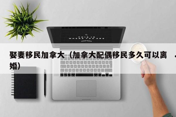 娶妻移民加拿大(加拿大配偶移民多久可以离婚)
