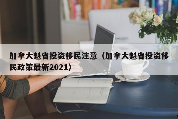 加拿大魁省投资移民注意(加拿大魁省投资移民政策最新2021)