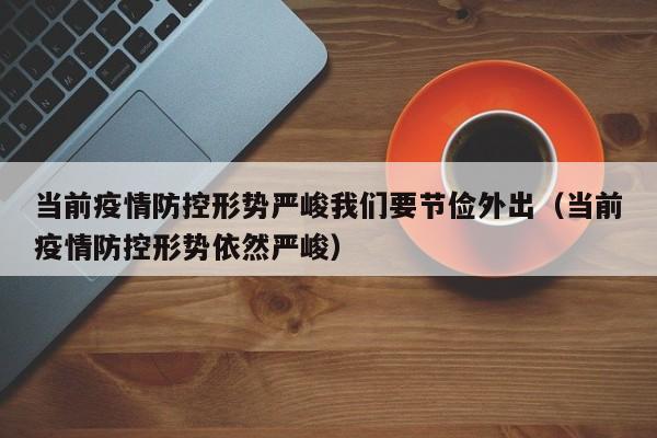 当前疫情防控形势严峻我们要节俭外出(当前疫情防控形势依然严峻)