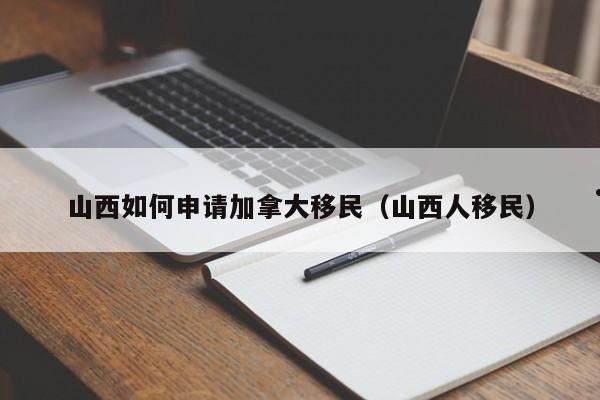 山西如何申请加拿大移民（山西人移民）