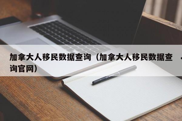 加拿大人移民数据查询（加拿大人移民数据查询官网）